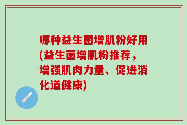 哪种益生菌增肌粉好用(益生菌增肌粉推荐，增强肌肉力量、促进消化道健康)