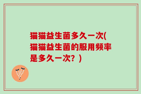 猫猫益生菌多久一次(猫猫益生菌的服用频率是多久一次？)
