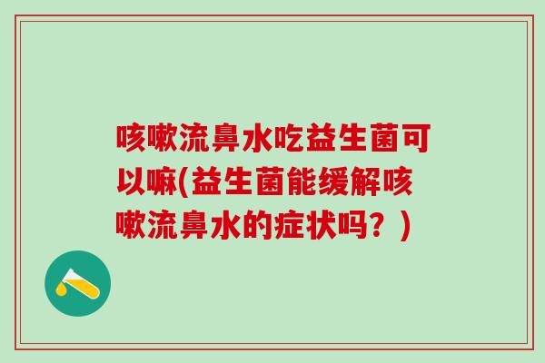 咳嗽流鼻水吃益生菌可以嘛(益生菌能缓解咳嗽流鼻水的症状吗？)