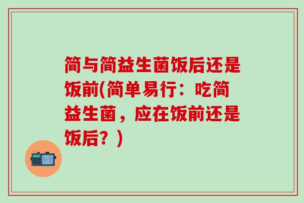 简与简益生菌饭后还是饭前(简单易行：吃简益生菌，应在饭前还是饭后？)