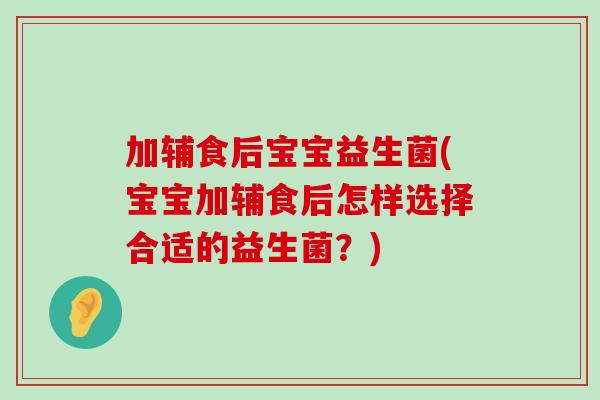 加辅食后宝宝益生菌(宝宝加辅食后怎样选择合适的益生菌？)