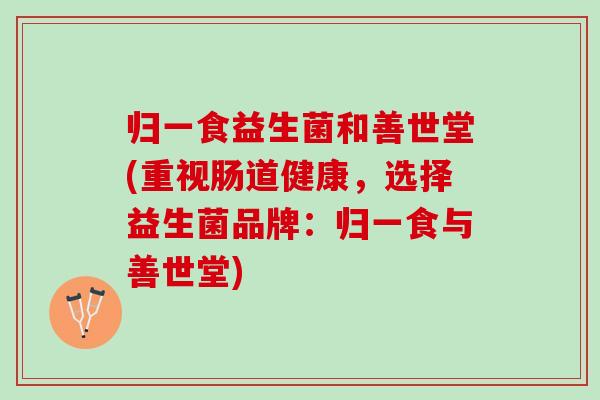 归一食益生菌和善世堂(重视肠道健康，选择益生菌品牌：归一食与善世堂)