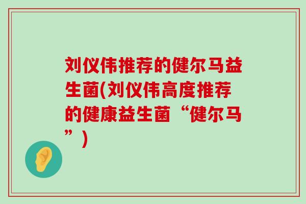 刘仪伟推荐的健尔马益生菌(刘仪伟高度推荐的健康益生菌“健尔马”) 刘仪伟推荐的健尔马益生菌(刘仪伟高度推荐的健康益生菌“健尔马”)