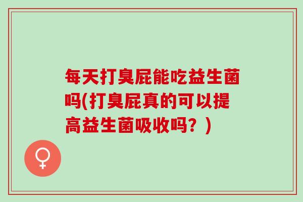 每天打臭屁能吃益生菌吗(打臭屁真的可以提高益生菌吸收吗？)