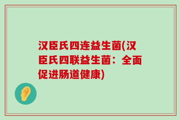 汉臣氏四连益生菌(汉臣氏四联益生菌：全面促进肠道健康)