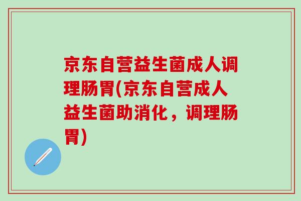 京东自营益生菌成人调理肠胃(京东自营成人益生菌助消化，调理肠胃)