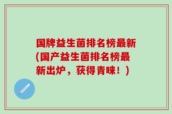 国牌益生菌排名榜新(国产益生菌排名榜新出炉,获得青睐!) 国牌益生菌排名榜新(国产益生菌排名榜新出炉,获得青睐!)