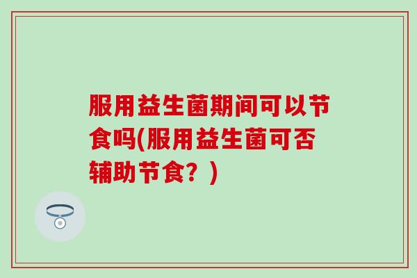服用益生菌期间可以节食吗(服用益生菌可否辅助节食？)