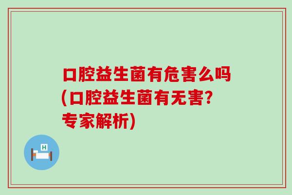 口腔益生菌有危害么吗(口腔益生菌有无害？专家解析)