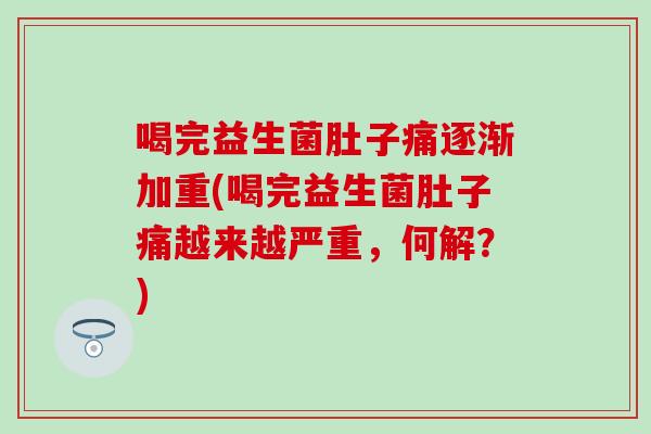 喝完益生菌肚子痛逐渐加重(喝完益生菌肚子痛越来越严重，何解？)