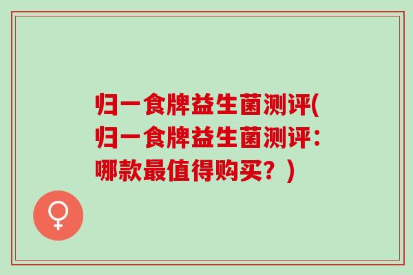 归一食牌益生菌测评(归一食牌益生菌测评：哪款最值得购买？)