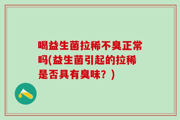 喝益生菌拉稀不臭正常吗(益生菌引起的拉稀是否具有臭味?) 喝益生菌拉稀不臭正常吗(益生菌引起的拉稀是否具有臭味?)