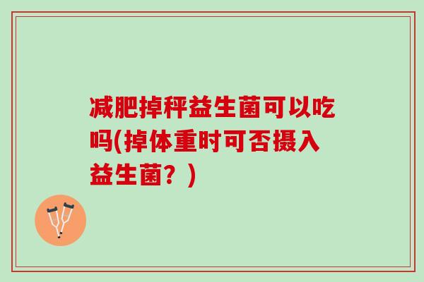 减肥掉秤益生菌可以吃吗(掉体重时可否摄入益生菌？)