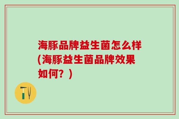 海豚品牌益生菌怎么样(海豚益生菌品牌效果如何？)