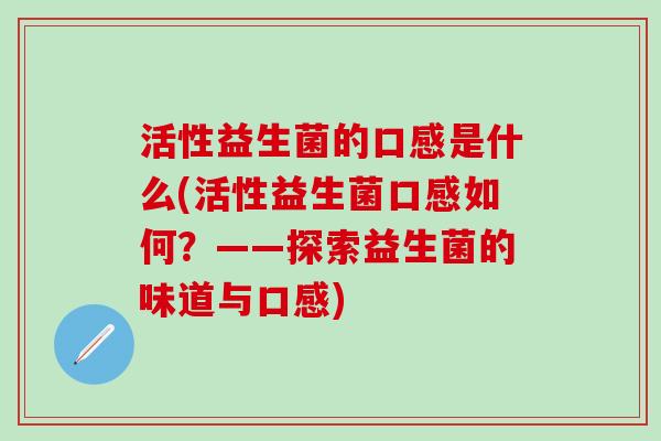 活性益生菌的口感是什么(活性益生菌口感如何？——探索益生菌的味道与口感)