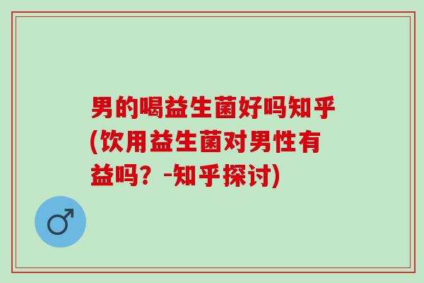 男的喝益生菌好吗知乎(饮用益生菌对男性有益吗？-知乎探讨)
