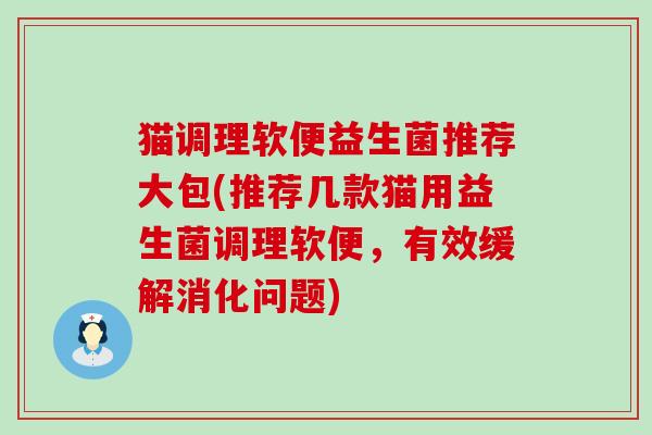 猫调理软便益生菌推荐大包(推荐几款猫用益生菌调理软便，有效缓解消化问题)