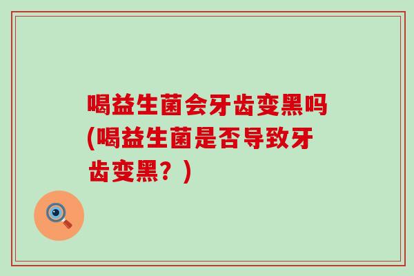 喝益生菌会牙齿变黑吗(喝益生菌是否导致牙齿变黑？)