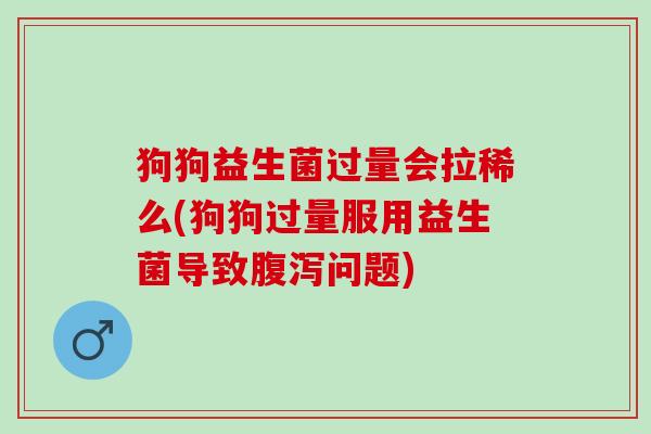 狗狗益生菌过量会拉稀么(狗狗过量服用益生菌导致腹泻问题)