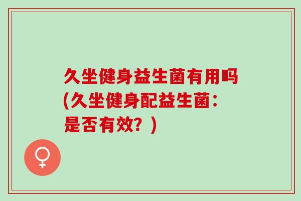 久坐健身益生菌有用吗(久坐健身配益生菌：是否有效？)