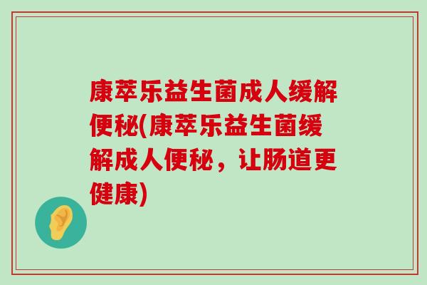 康萃乐益生菌成人缓解便秘(康萃乐益生菌缓解成人便秘，让肠道更健康)