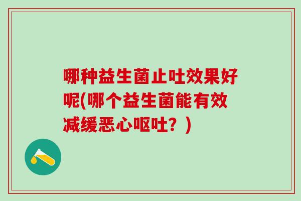 哪种益生菌止吐效果好呢(哪个益生菌能有效减缓恶心呕吐？)