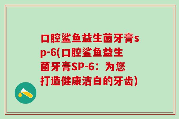 口腔鲨鱼益生菌牙膏sp-6(口腔鲨鱼益生菌牙膏SP-6：为您打造健康洁白的牙齿)