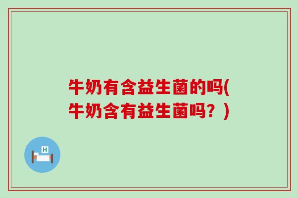 牛奶有含益生菌的吗(牛奶含有益生菌吗?) 牛奶有含益生菌的吗(牛奶含有益生菌吗?)