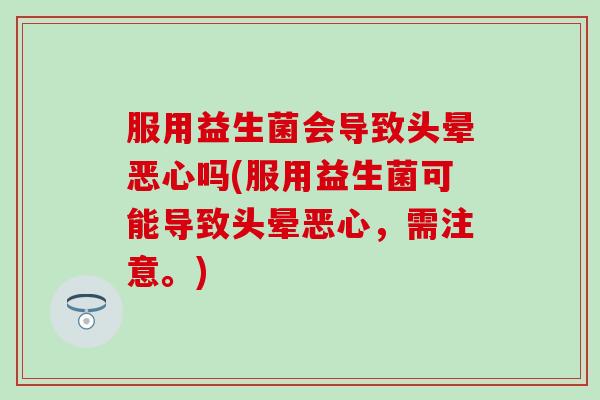 服用益生菌会导致头晕恶心吗(服用益生菌可能导致头晕恶心，需注意。)