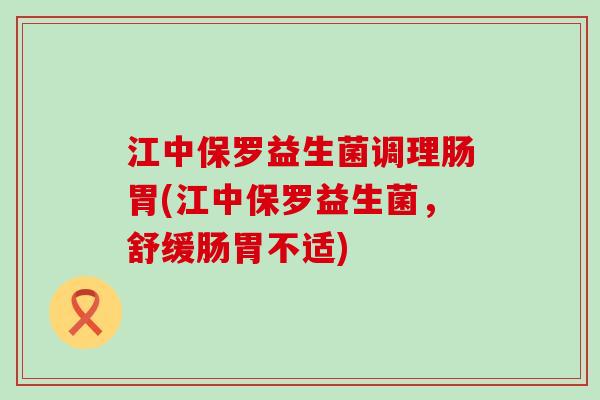 江中保罗益生菌调理肠胃(江中保罗益生菌，舒缓肠胃不适)
