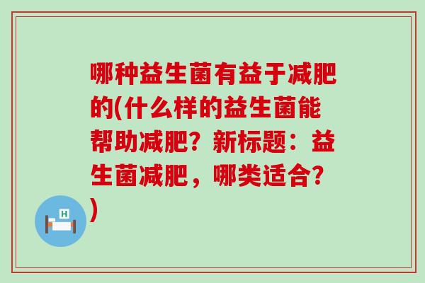 哪种益生菌有益于的(什么样的益生菌能帮助?新标题:益生菌,哪类适合?) 哪种益生菌有益于的(什么样的益生菌能帮助?新标题:益生菌,哪类适合?)