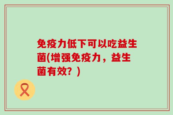 免疫力低下可以吃益生菌(增强免疫力，益生菌有效？)