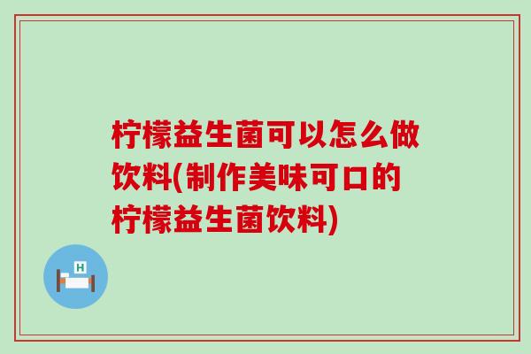 柠檬益生菌可以怎么做饮料(制作美味可口的柠檬益生菌饮料)