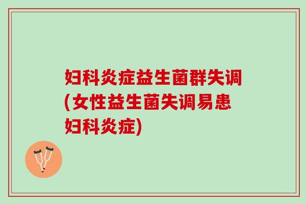 妇科炎症益生菌群失调(女性益生菌失调易患妇科炎症)