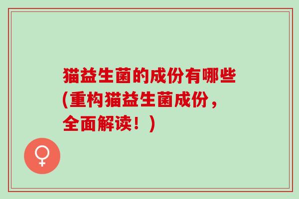 猫益生菌的成份有哪些(重构猫益生菌成份，全面解读！)