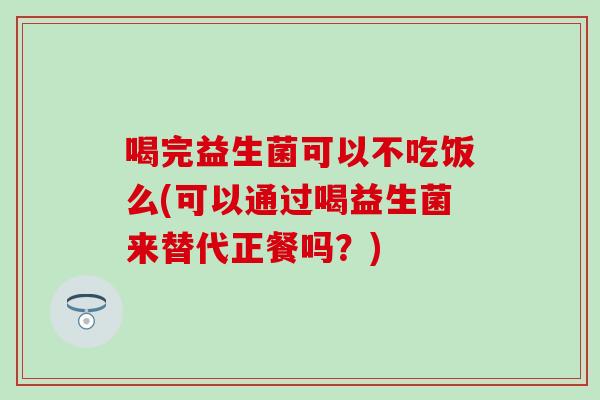 喝完益生菌可以不吃饭么(可以通过喝益生菌来替代正餐吗?) 喝完益生菌可以不吃饭么(可以通过喝益生菌来替代正餐吗?)