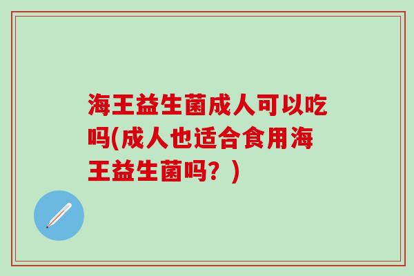 海王益生菌成人可以吃吗(成人也适合食用海王益生菌吗？)