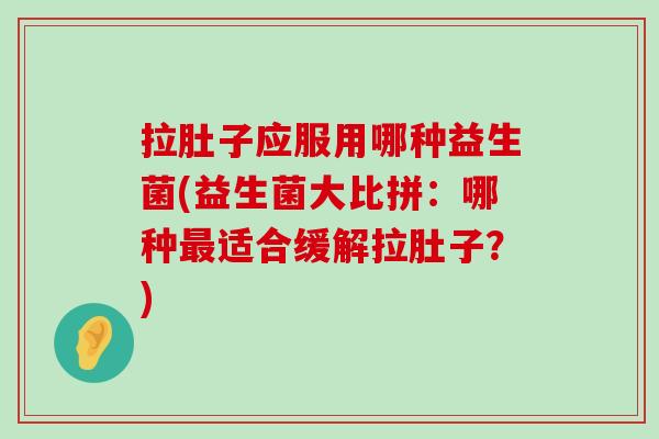拉肚子应服用哪种益生菌(益生菌大比拼：哪种最适合缓解拉肚子？)