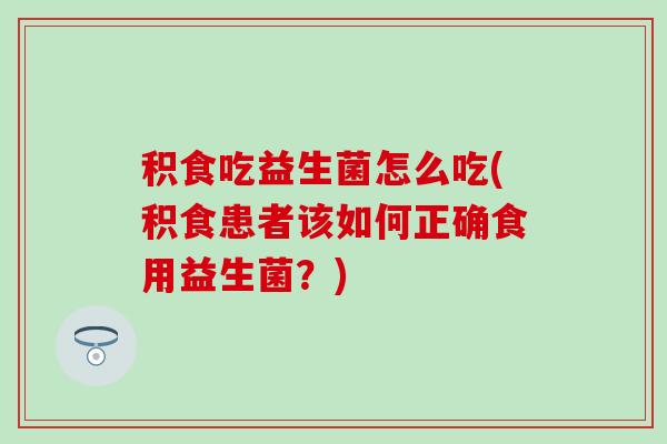 积食吃益生菌怎么吃(积食患者该如何正确食用益生菌？)