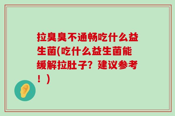 拉臭臭不通畅吃什么益生菌(吃什么益生菌能缓解拉肚子？建议参考！)