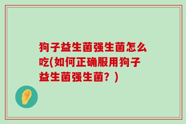 狗子益生菌强生菌怎么吃(如何正确服用狗子益生菌强生菌？)