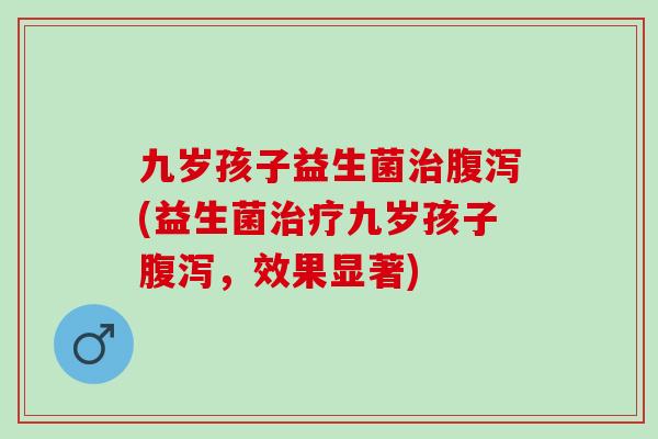 九岁孩子益生菌治腹泻(益生菌治疗九岁孩子腹泻，效果显著)