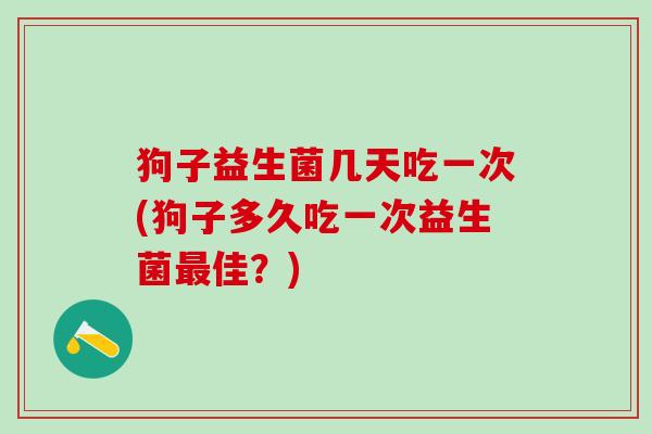 狗子益生菌几天吃一次(狗子多久吃一次益生菌佳?) 狗子益生菌几天吃一次(狗子多久吃一次益生菌佳?)