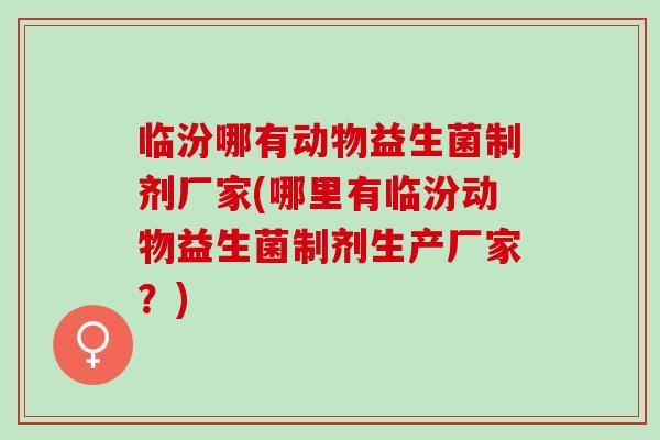 临汾哪有动物益生菌制剂厂家(哪里有临汾动物益生菌制剂生产厂家?) 临汾哪有动物益生菌制剂厂家(哪里有临汾动物益生菌制剂生产厂家?)
