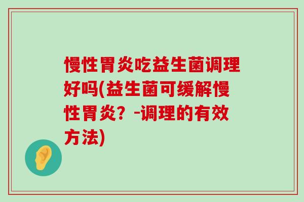 慢性胃炎吃益生菌调理好吗(益生菌可缓解慢性胃炎？-调理的有效方法)