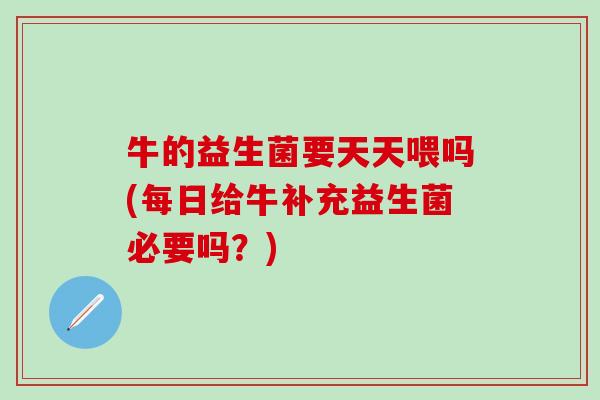 牛的益生菌要天天喂吗(每日给牛补充益生菌必要吗？)
