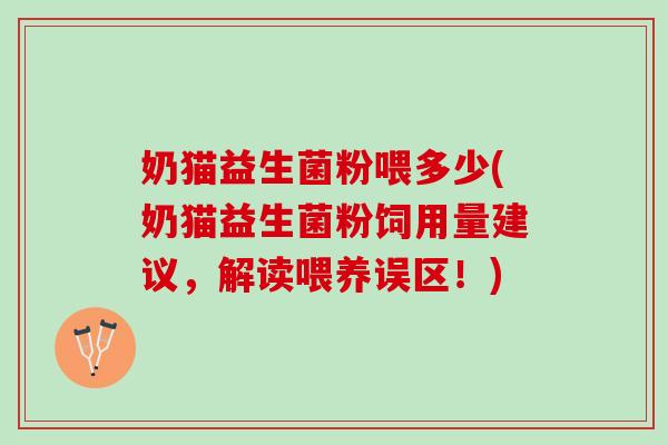 奶猫益生菌粉喂多少(奶猫益生菌粉饲用量建议，解读喂养误区！)
