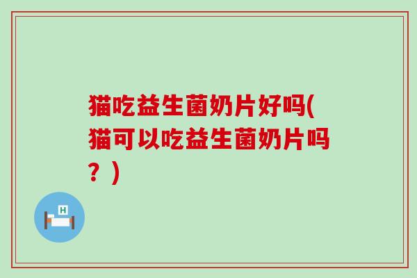 猫吃益生菌奶片好吗(猫可以吃益生菌奶片吗？)