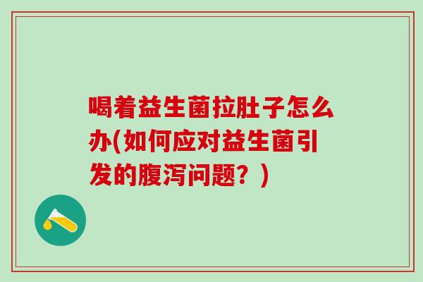 喝着益生菌拉肚子怎么办(如何应对益生菌引发的腹泻问题？)