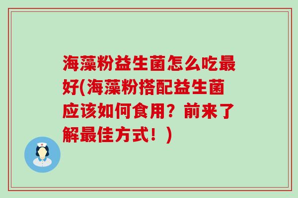 海藻粉益生菌怎么吃最好(海藻粉搭配益生菌应该如何食用？前来了解最佳方式！)